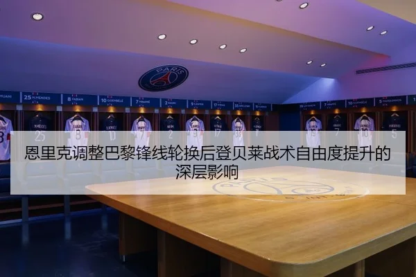 恩里克调整巴黎锋线轮换后登贝莱战术自由度提升的深层影响