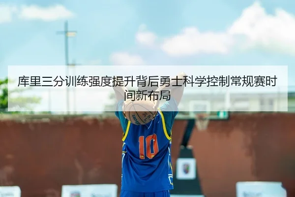库里三分训练强度提升背后勇士科学控制常规赛时间新布局