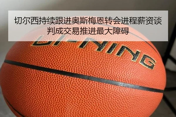 切尔西持续跟进奥斯梅恩转会进程薪资谈判成交易推进最大障碍