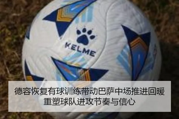 德容恢复有球训练带动巴萨中场推进回暖重塑球队进攻节奏与信心